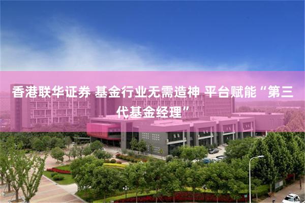 香港联华证券 基金行业无需造神 平台赋能“第三代基金经理”