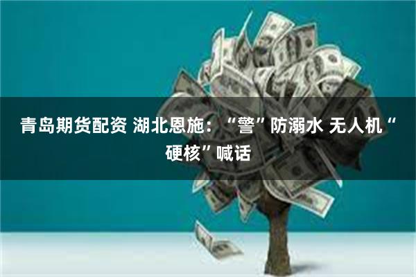 青岛期货配资 湖北恩施：“警”防溺水 无人机“硬核”喊话