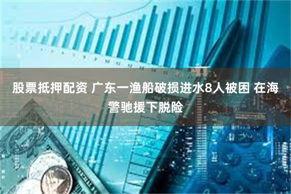 股票抵押配资 广东一渔船破损进水8人被困 在海警驰援下脱险
