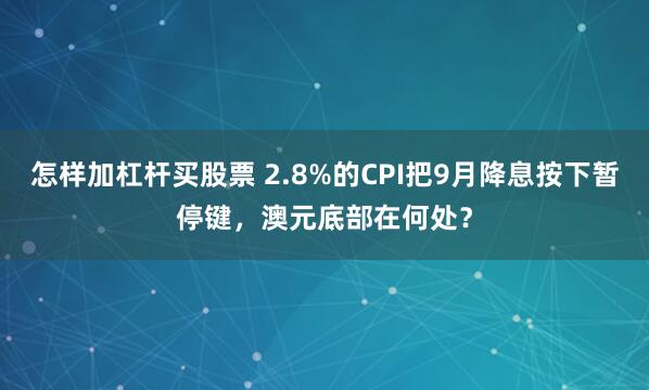 怎样加杠杆买股票 2.8%的CPI把9月降息按下暂停键，澳元底部在何处？