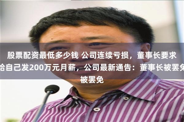 股票配资最低多少钱 公司连续亏损，董事长要求给自己发200万元月薪，公司最新通告：董事长被罢免