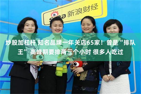炒股加杠杆 知名品牌一年关店65家！曾是“排队王” 高峰期要排两三个小时 很多人吃过