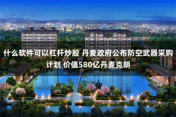 什么软件可以杠杆炒股 丹麦政府公布防空武器采购计划 价值580亿丹麦克朗