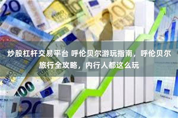 炒股杠杆交易平台 呼伦贝尔游玩指南，呼伦贝尔旅行全攻略，内行人都这么玩