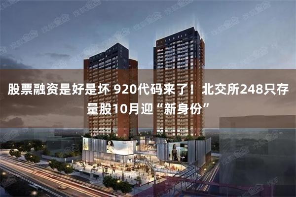 股票融资是好是坏 920代码来了！北交所248只存量股10月迎“新身份”