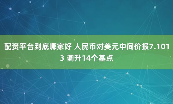 配资平台到底哪家好 人民币对美元中间价报7.1013 调升14个基点