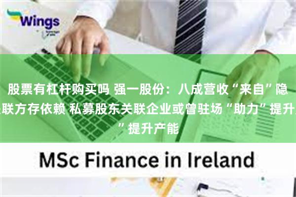 股票有杠杆购买吗 强一股份：八成营收“来自”隐名关联方存依赖 私募股东关联企业或曾驻场“助力”提升产能