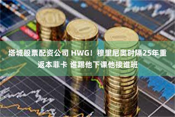 塔城股票配资公司 HWG！穆里尼奥时隔25年重返本菲卡 谁踢他下课他接谁班