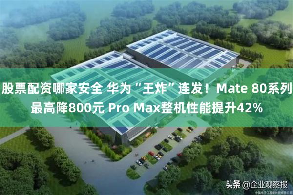 股票配资哪家安全 华为“王炸”连发!Mate 80系列最高降800元 Pro Max整机性能提升42%