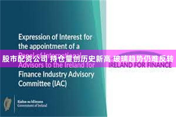 股市配资公司 持仓量创历史新高 玻璃趋势仍难反转
