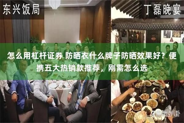 怎么用杠杆证券 防晒衣什么牌子防晒效果好?便携五大热销款推荐,刚需怎么选