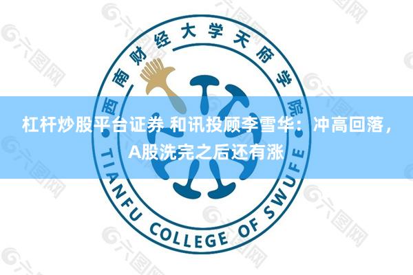 杠杆炒股平台证券 和讯投顾李雪华:冲高回落,A股洗完之后还有涨