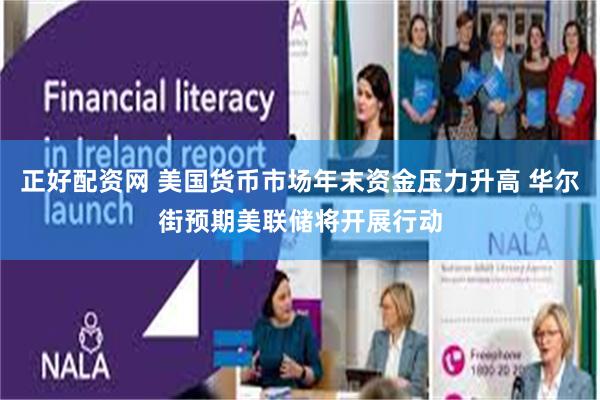 正好配资网 美国货币市场年末资金压力升高 华尔街预期美联储将开展行动