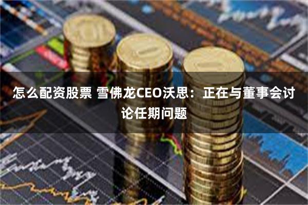 怎么配资股票 雪佛龙CEO沃思：正在与董事会讨论任期问题