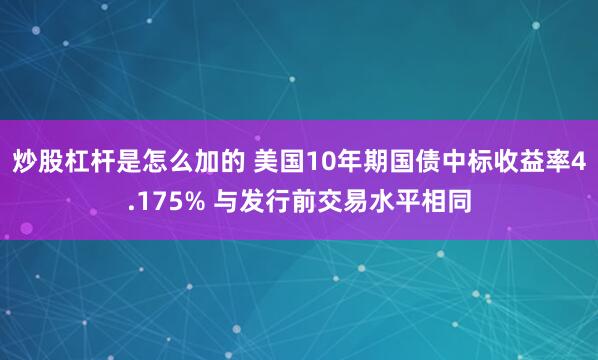 炒股杠杆是怎么加的 美国10年期国债中标收益率4.175% 与发行前交易水平相同
