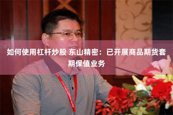 如何使用杠杆炒股 东山精密：已开展商品期货套期保值业务