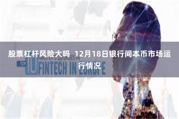 股票杠杆风险大吗  12月18日银行间本币市场运行情况