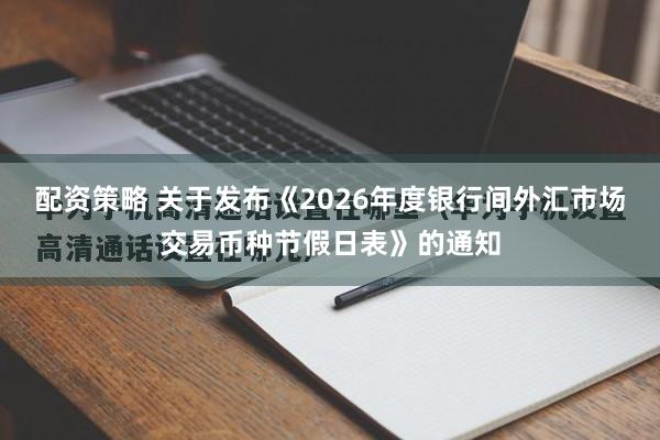 配资策略 关于发布《2026年度银行间外汇市场交易币种节假日表》的通知
