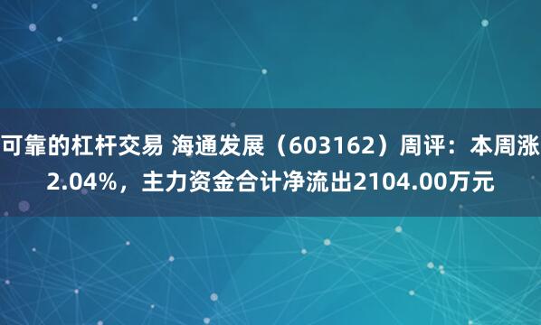 可靠的杠杆交易 海通发展（603162）周评：本周涨2.04%，主力资金合计净流出2104.00万元