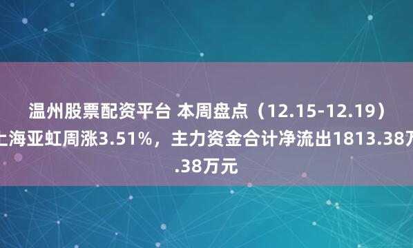 温州股票配资平台 本周盘点（12.15-12.19）：上海亚虹周涨3.51%，主力资金合计净流出1813.38万元