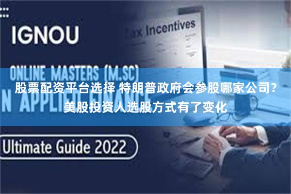 股票配资平台选择 特朗普政府会参股哪家公司？美股投资人选股方式有了变化