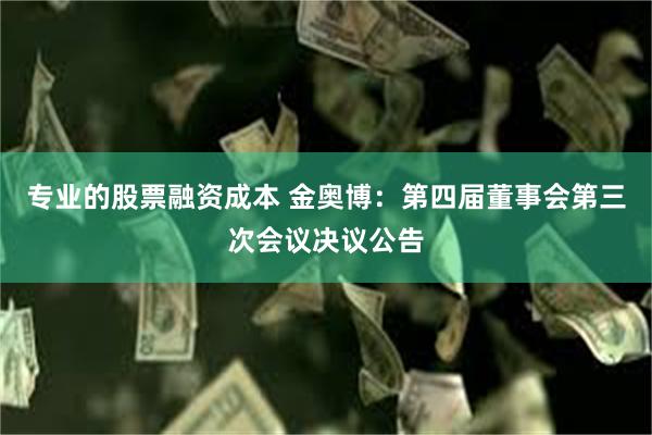 专业的股票融资成本 金奥博：第四届董事会第三次会议决议公告