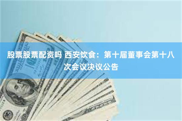 股票股票配资吗 西安饮食：第十届董事会第十八次会议决议公告