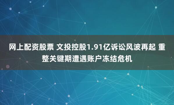 网上配资股票 文投控股1.91亿诉讼风波再起 重整关键期遭遇账户冻结危机