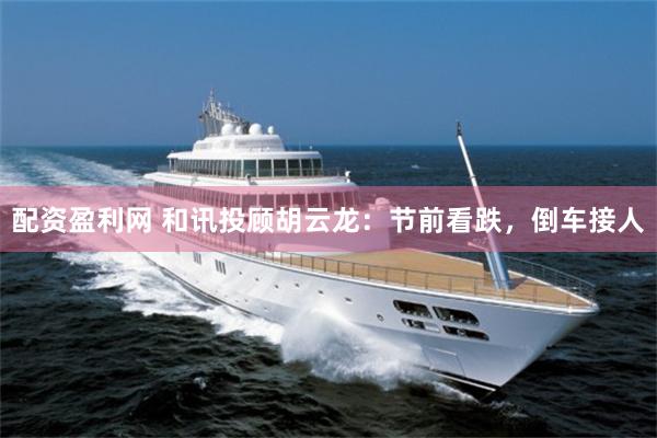 配资盈利网 和讯投顾胡云龙：节前看跌，倒车接人